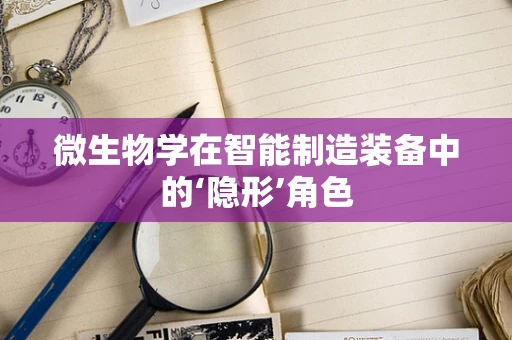 微生物学在智能制造装备中的‘隐形’角色