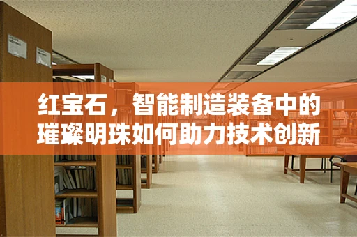 红宝石，智能制造装备中的璀璨明珠如何助力技术创新？