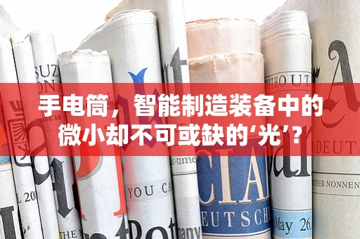手电筒，智能制造装备中的微小却不可或缺的‘光’？