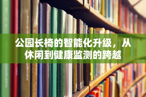 公园长椅的智能化升级，从休闲到健康监测的跨越