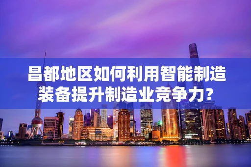 昌都地区如何利用智能制造装备提升制造业竞争力？