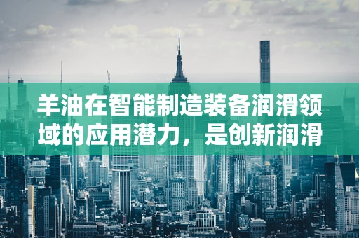羊油在智能制造装备润滑领域的应用潜力，是创新润滑方案的新星吗？