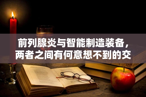 前列腺炎与智能制造装备，两者之间有何意想不到的交集？