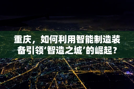 重庆，如何利用智能制造装备引领‘智造之城’的崛起？