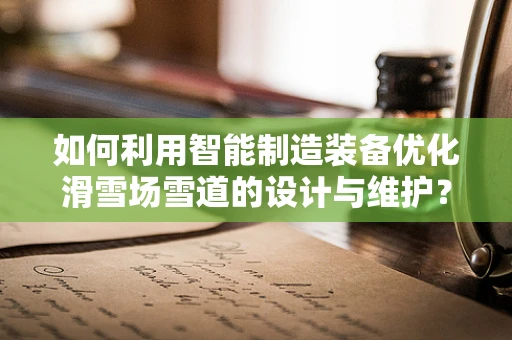如何利用智能制造装备优化滑雪场雪道的设计与维护？