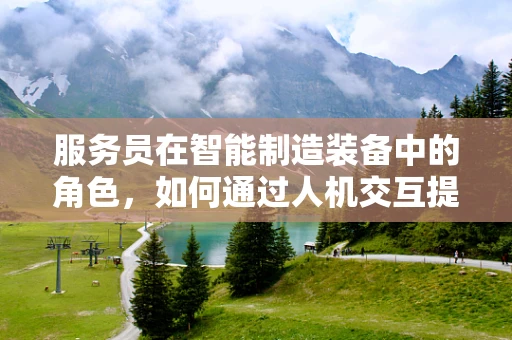 服务员在智能制造装备中的角色，如何通过人机交互提升生产效率？