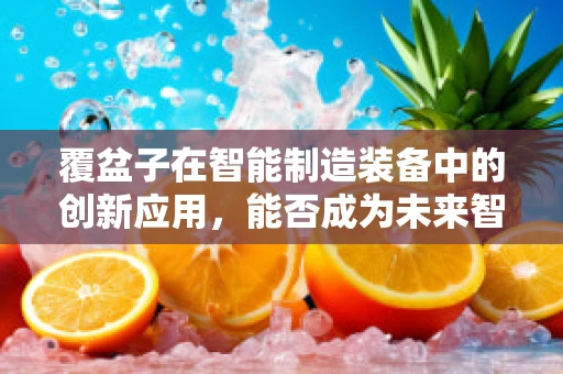 覆盆子在智能制造装备中的创新应用，能否成为未来智能工厂的‘味觉’传感器？