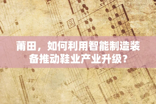 莆田，如何利用智能制造装备推动鞋业产业升级？