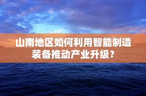 山南地区如何利用智能制造装备推动产业升级？