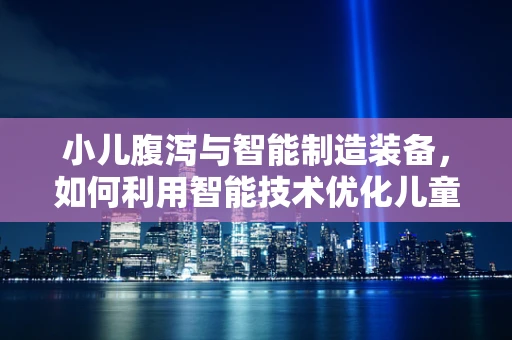 小儿腹泻与智能制造装备，如何利用智能技术优化儿童健康管理？