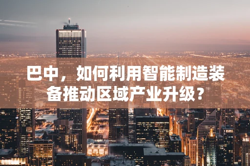 巴中，如何利用智能制造装备推动区域产业升级？