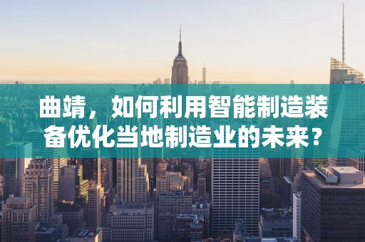 曲靖，如何利用智能制造装备优化当地制造业的未来？