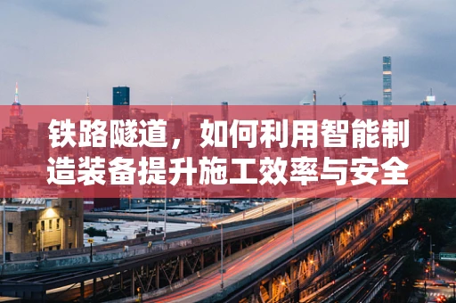 铁路隧道，如何利用智能制造装备提升施工效率与安全？