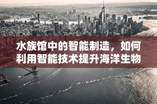 水族馆中的智能制造，如何利用智能技术提升海洋生物展示的互动性？