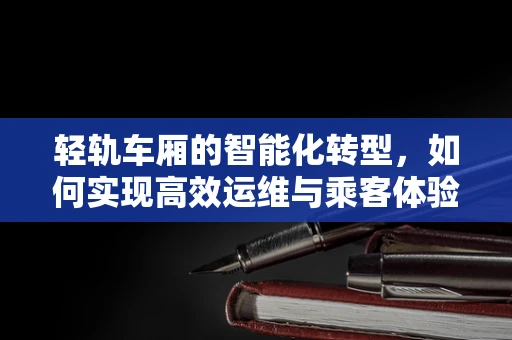 轻轨车厢的智能化转型，如何实现高效运维与乘客体验的双重飞跃？