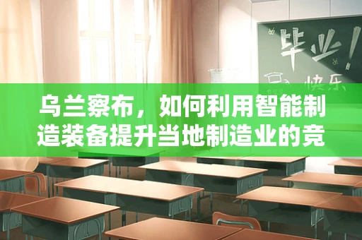 乌兰察布，如何利用智能制造装备提升当地制造业的竞争力？