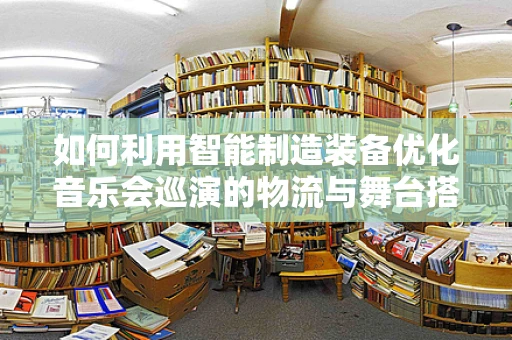 如何利用智能制造装备优化音乐会巡演的物流与舞台搭建？