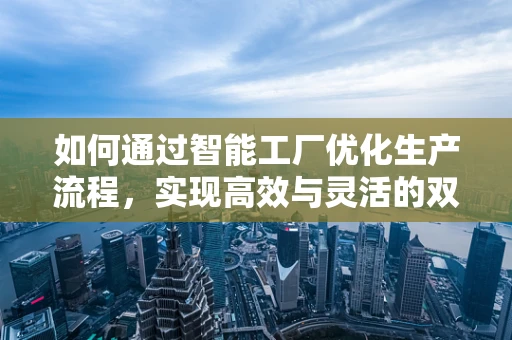 如何通过智能工厂优化生产流程，实现高效与灵活的双重提升？