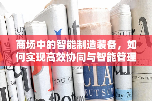 商场中的智能制造装备，如何实现高效协同与智能管理？