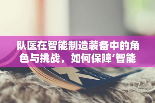 队医在智能制造装备中的角色与挑战，如何保障‘智能生产线’的‘健康’？