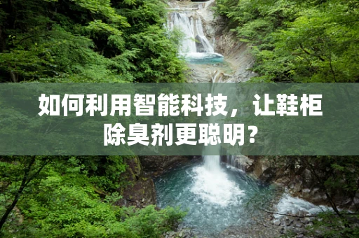 如何利用智能科技，让鞋柜除臭剂更聪明？