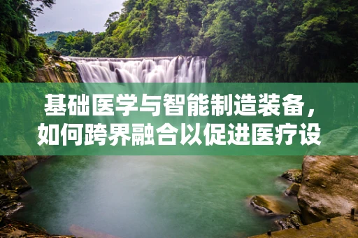 基础医学与智能制造装备，如何跨界融合以促进医疗设备创新？