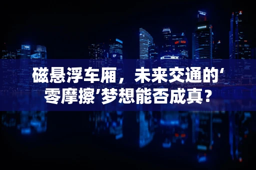磁悬浮车厢，未来交通的‘零摩擦’梦想能否成真？