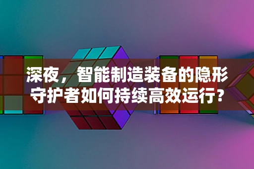 深夜，智能制造装备的隐形守护者如何持续高效运行？