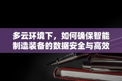 多云环境下，如何确保智能制造装备的数据安全与高效协同？