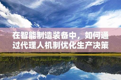 在智能制造装备中，如何通过代理人机制优化生产决策？