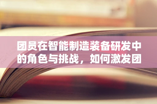 团员在智能制造装备研发中的角色与挑战，如何激发团队创新力？