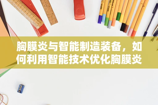 胸膜炎与智能制造装备，如何利用智能技术优化胸膜炎诊断与治疗？
