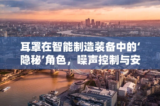 耳罩在智能制造装备中的‘隐秘’角色，噪声控制与安全生产的双重保障