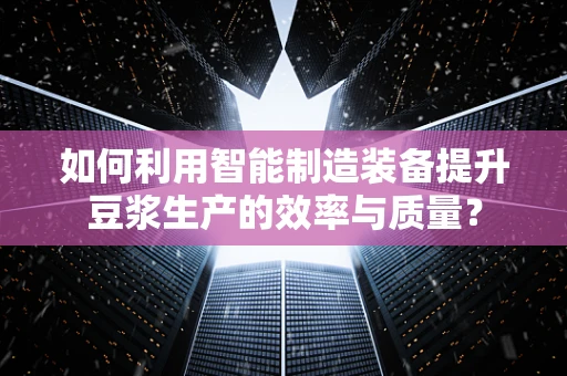 如何利用智能制造装备提升豆浆生产的效率与质量？