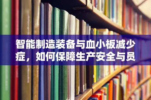 智能制造装备与血小板减少症，如何保障生产安全与员工健康？