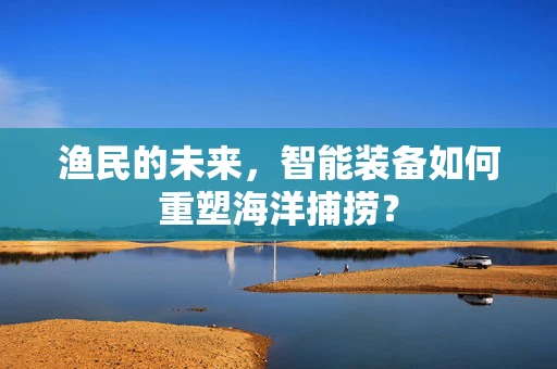 渔民的未来，智能装备如何重塑海洋捕捞？