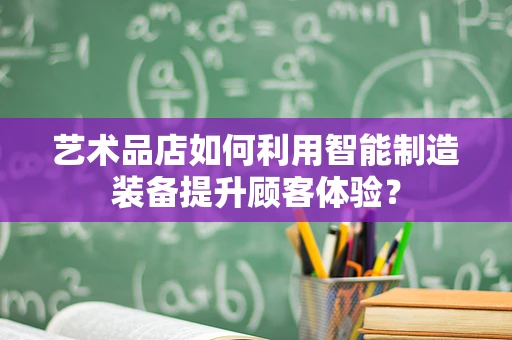 艺术品店如何利用智能制造装备提升顾客体验？