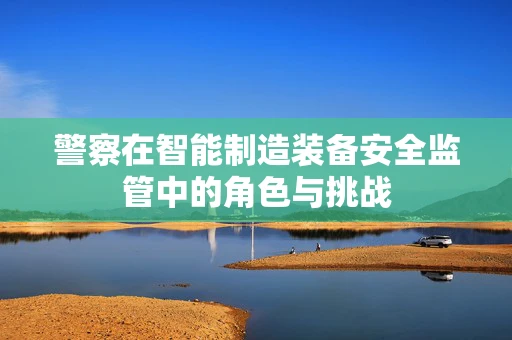 警察在智能制造装备安全监管中的角色与挑战