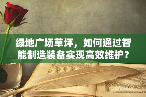 绿地广场草坪，如何通过智能制造装备实现高效维护？