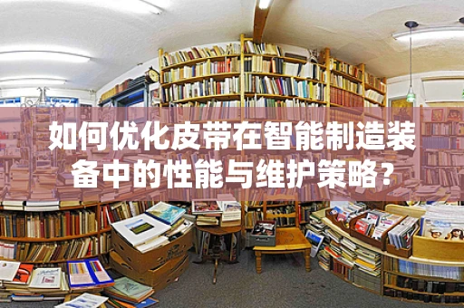 如何优化皮带在智能制造装备中的性能与维护策略？