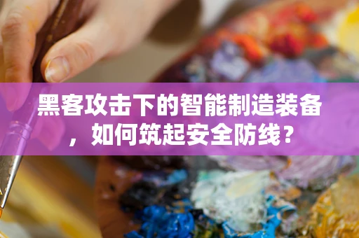 黑客攻击下的智能制造装备，如何筑起安全防线？