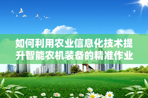 如何利用农业信息化技术提升智能农机装备的精准作业能力？