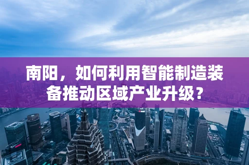 南阳，如何利用智能制造装备推动区域产业升级？