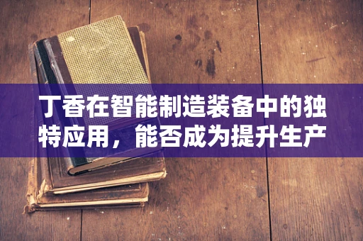 丁香在智能制造装备中的独特应用，能否成为提升生产效率的‘秘密武器’？