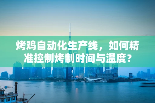 烤鸡自动化生产线，如何精准控制烤制时间与温度？