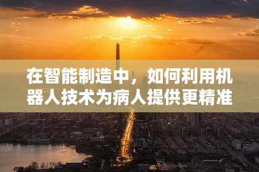 在智能制造中，如何利用机器人技术为病人提供更精准的护理服务？
