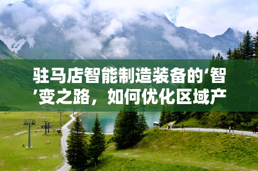 驻马店智能制造装备的‘智’变之路，如何优化区域产业布局？