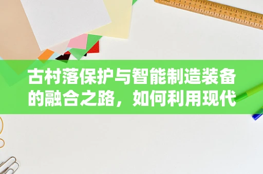 古村落保护与智能制造装备的融合之路，如何利用现代技术守护传统风貌？