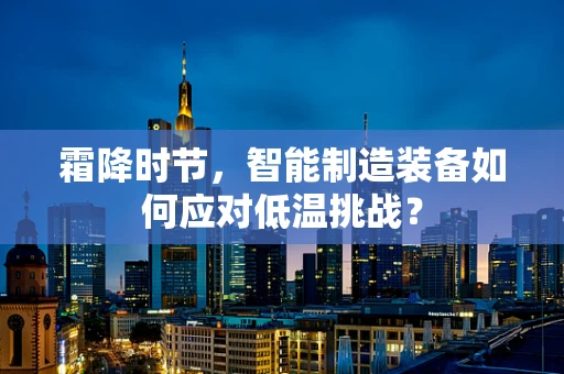 霜降时节，智能制造装备如何应对低温挑战？