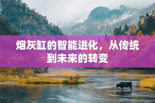 烟灰缸的智能进化，从传统到未来的转变